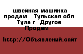 швейная машинка продам - Тульская обл., Тула г. Другое » Продам   